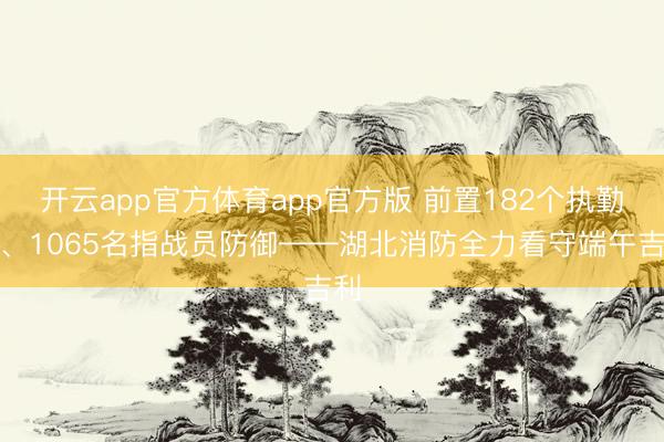 开云app官方体育app官方版 前置182个执勤点、1065名指战员防御——湖北消防全力看守端午吉利