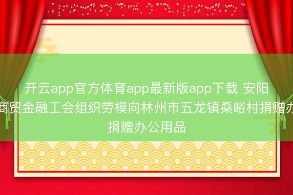 开云app官方体育app最新版app下载 安阳市财税商贸金融工会组织劳模向林州市五龙镇桑峪村捐赠办公用品