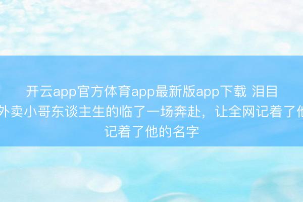 开云app官方体育app最新版app下载 泪目！20岁外卖小哥东谈主生的临了一场奔赴，<a href=