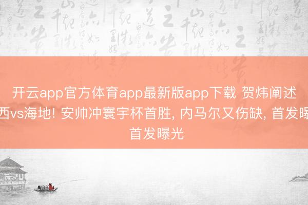 开云app官方体育app最新版app下载 贺炜阐述巴西vs海地! 安帅冲寰宇杯首胜， 内马尔又伤缺， 首发曝光