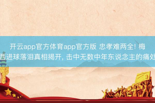 开云app官方体育app官方版 忠孝难两全! 梅西进球落泪真相揭开， 击中无数中年东说念主的痛处