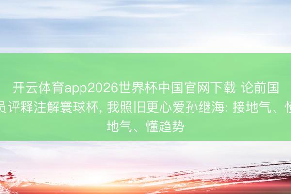 开云体育app2026世界杯中国官网下载 论前国足球员评释注解寰球杯， 我照旧更心爱孙继海: 接地气、懂趋势